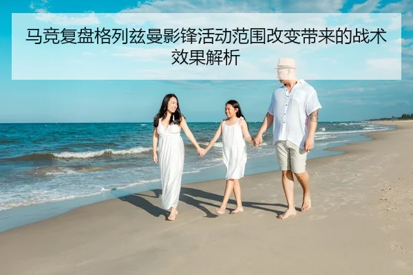 马竞复盘格列兹曼影锋活动范围改变带来的战术效果解析
