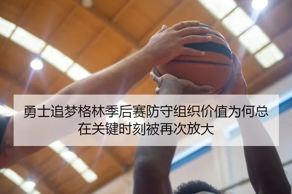 勇士追梦格林季后赛防守组织价值为何总在关键时刻被再次放大