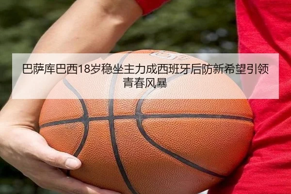 巴萨库巴西18岁稳坐主力成西班牙后防新希望引领青春风暴