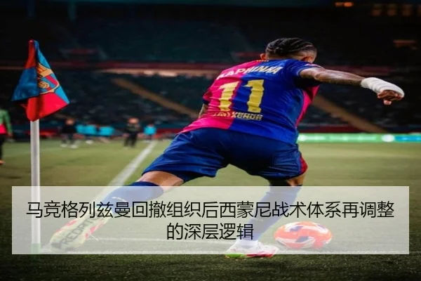 马竞格列兹曼回撤组织后西蒙尼战术体系再调整的深层逻辑 - leyu