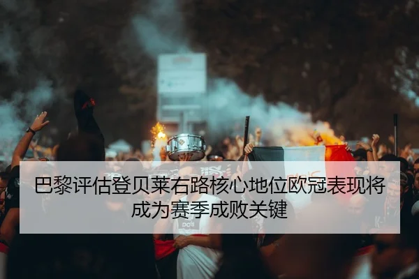 巴黎评估登贝莱右路核心地位欧冠表现将成为赛季成败关键 - leyu